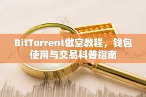 BitTorrent做空教程，钱包使用与交易科普指南