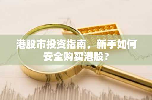 港股市投资指南，新手如何安全购买港股？