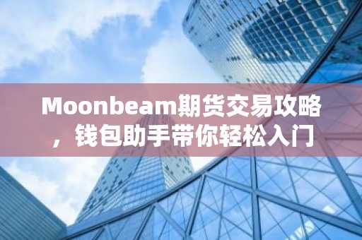 Moonbeam期货交易攻略，钱包助手带你轻松入门