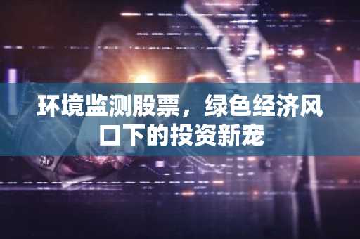 环境监测股票，绿色经济风口下的投资新宠