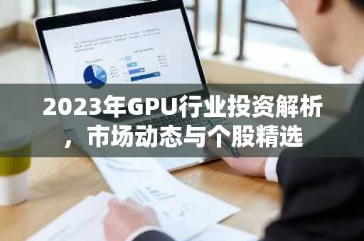 2023年GPU行业投资解析，市场动态与个股精选
