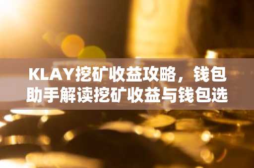 KLAY挖矿收益攻略，钱包助手解读挖矿收益与钱包选择