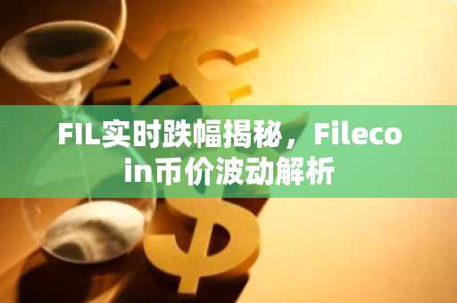 FIL实时跌幅揭秘，Filecoin币价波动解析