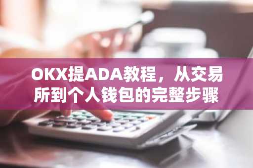 OKX提ADA教程，从交易所到个人钱包的完整步骤