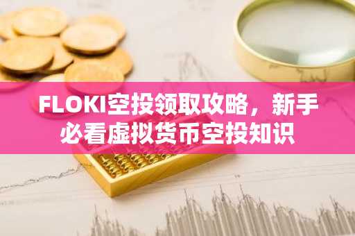 FLOKI空投领取攻略，新手必看虚拟货币空投知识