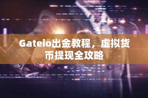 Gateio出金教程，虚拟货币提现全攻略