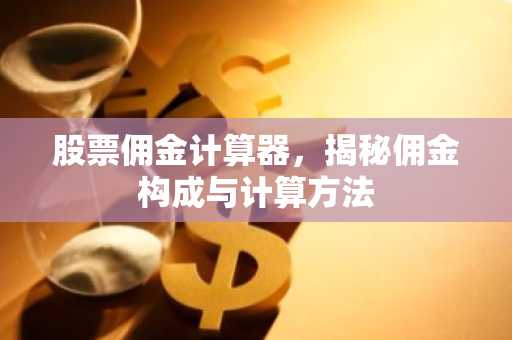 股票佣金计算器，揭秘佣金构成与计算方法