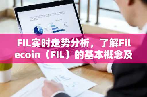 FIL实时走势分析，了解Filecoin（FIL）的基本概念及投资要点
