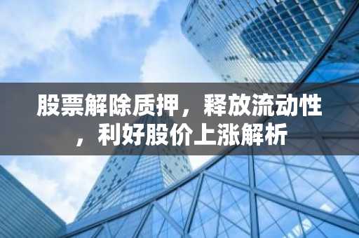 股票解除质押，释放流动性，利好股价上涨解析