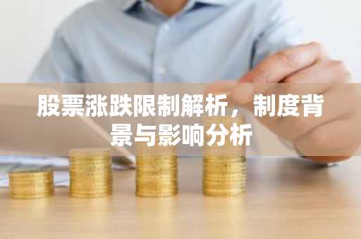 股票涨跌限制解析，制度背景与影响分析