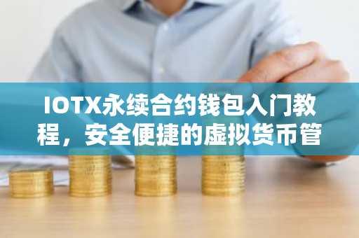 IOTX永续合约钱包入门教程，安全便捷的虚拟货币管理助手