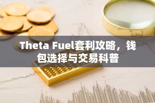 Theta Fuel套利攻略，钱包选择与交易科普