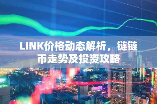 LINK价格动态解析，链链币走势及投资攻略