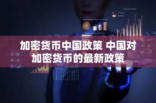 加密货币中国政策 中国对加密货币的最新政策