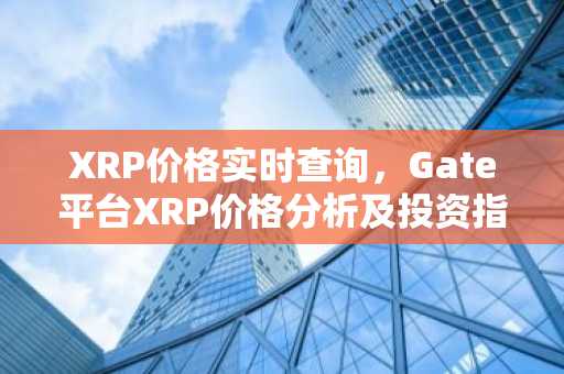 XRP价格实时查询，Gate平台XRP价格分析及投资指南