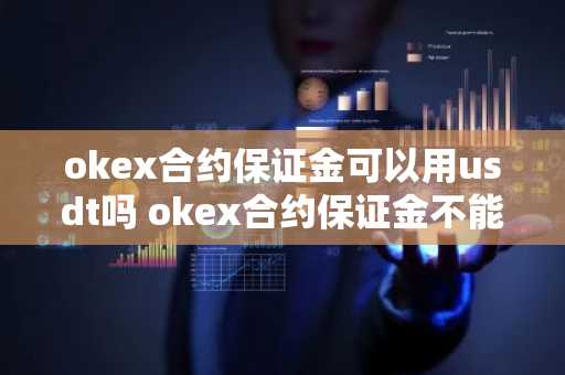 okex合约保证金可以用usdt吗 okex合约保证金不能退?