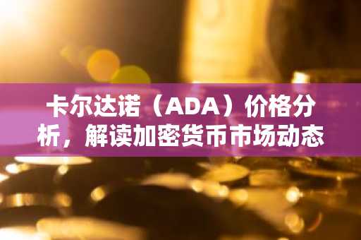 卡尔达诺（ADA）价格分析，解读加密货币市场动态