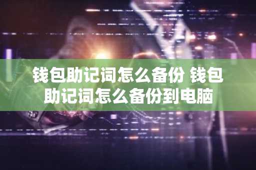 钱包助记词怎么备份 钱包助记词怎么备份到电脑