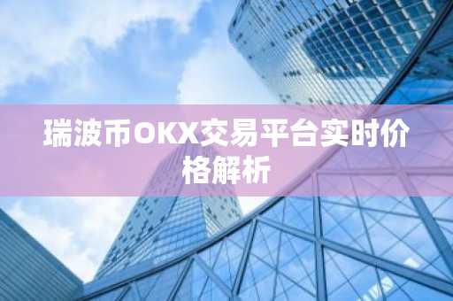 瑞波币OKX交易平台实时价格解析
