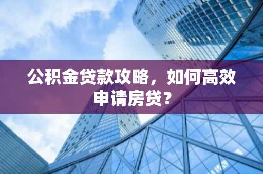 公积金贷款攻略，如何高效申请房贷？
