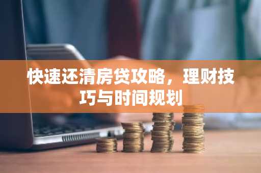 快速还清房贷攻略，理财技巧与时间规划