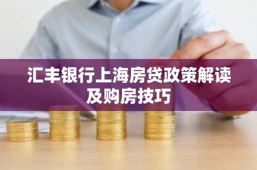汇丰银行上海房贷政策解读及购房技巧