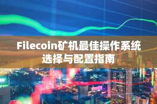 Filecoin矿机最佳操作系统选择与配置指南