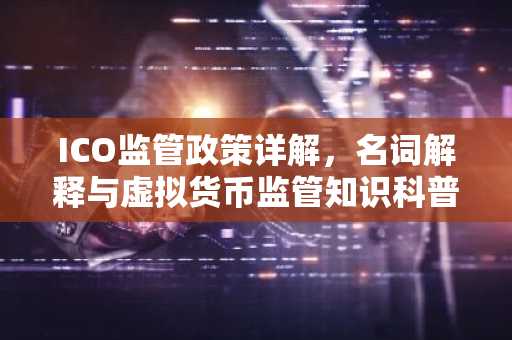 ICO监管政策详解，名词解释与虚拟货币监管知识科普