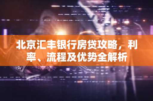 北京汇丰银行房贷攻略，利率、流程及优势全解析