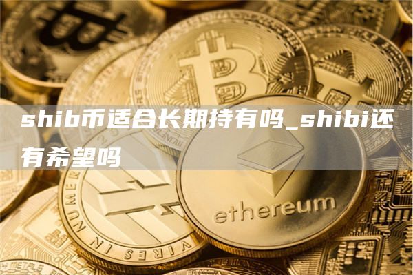 shib币适合长期持有吗_shibi还有希望吗