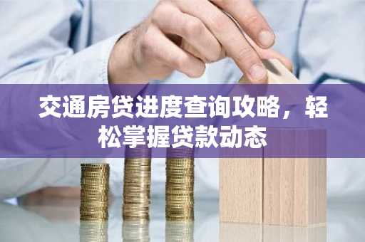 交通房贷进度查询攻略，轻松掌握贷款动态