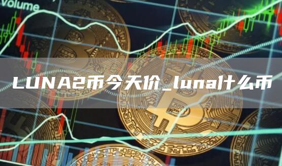 LUNA2币今天价_luna什么币