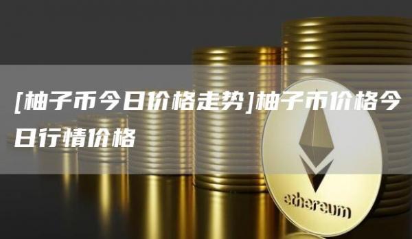 [柚子币今日价格走势]柚子币价格今日行情价格