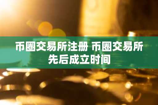 币圈交易所注册 币圈交易所先后成立时间
