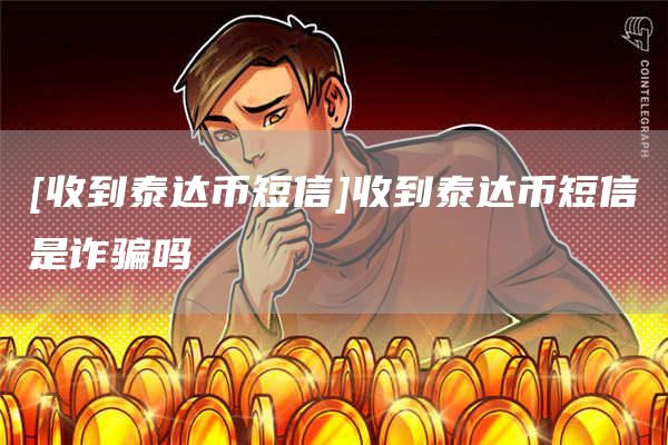 [收到泰达币短信]收到泰达币短信是诈骗吗