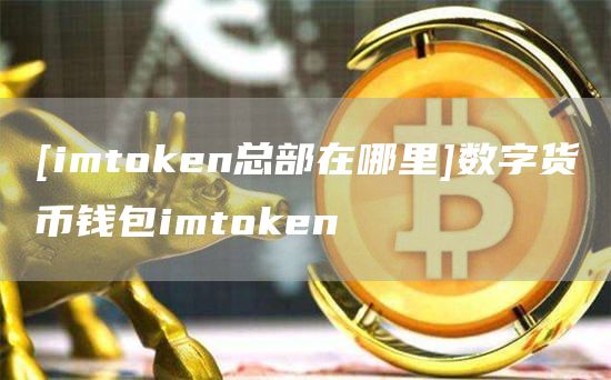 [imtoken总部在哪里]数字货币钱包imtoken