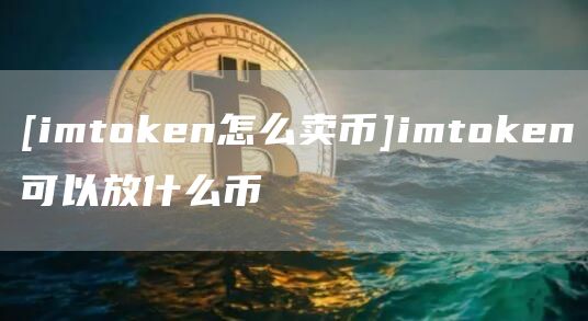 [imtoken怎么卖币]imtoken可以放什么币