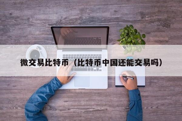 微交易比特币（比特币中国还能交易吗）