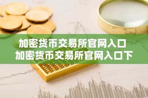 加密货币交易所官网入口 加密货币交易所官网入口下载