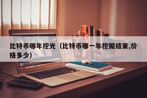 比特币哪年挖光（比特币哪一年挖掘结束,价格多少）