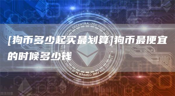 [狗币多少起买最划算]狗币最便宜的时候多少钱