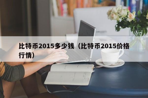 比特币2015多少钱（比特币2015价格行情）
