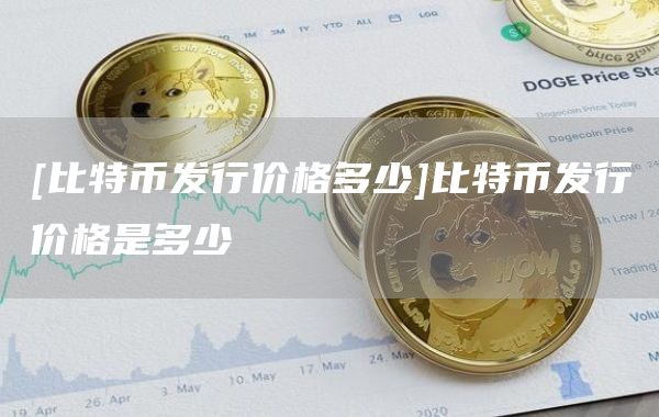 [比特币发行价格多少]比特币发行价格是多少