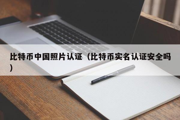 比特币中国照片认证（比特币实名认证安全吗）