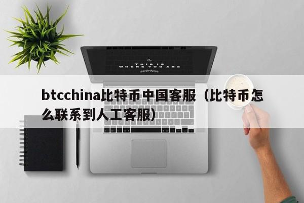 btcchina比特币中国客服（比特币怎么联系到人工客服）