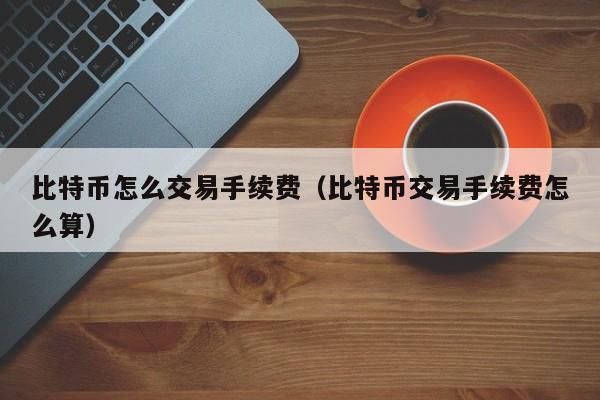 比特币怎么交易手续费（比特币交易手续费怎么算）