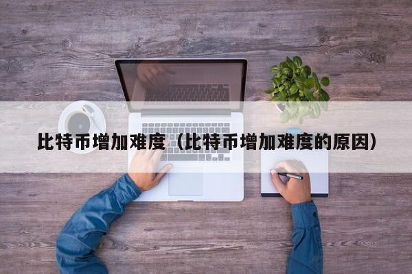 比特币增加难度（比特币增加难度的原因）