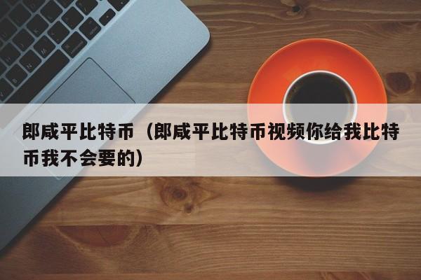 郎咸平比特币（郎咸平比特币视频你给我比特币我不会要的）