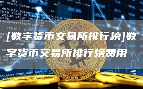 [数字货币交易所排行榜]数字货币交易所排行榜费用