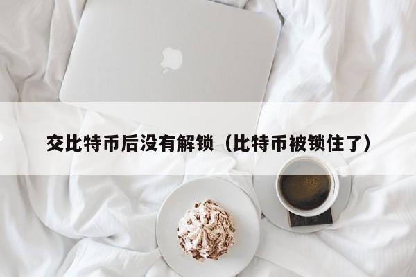 交比特币后没有解锁（比特币被锁住了）